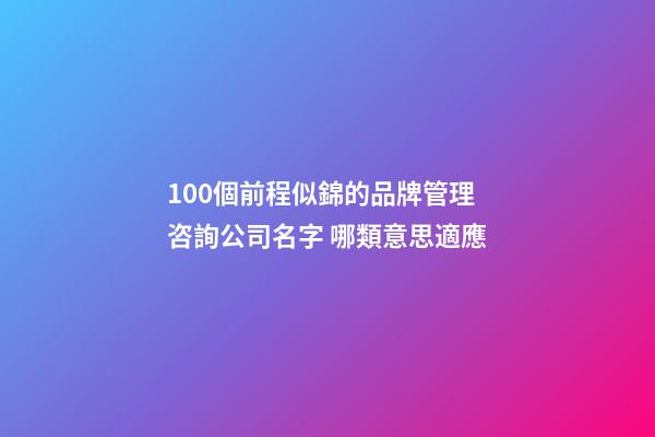 100個前程似錦的品牌管理咨詢公司名字 哪類意思適應-第1張-公司起名-玄機派